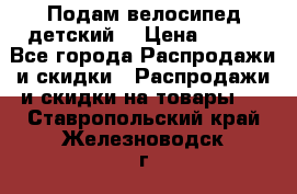 Подам велосипед детский. › Цена ­ 700 - Все города Распродажи и скидки » Распродажи и скидки на товары   . Ставропольский край,Железноводск г.